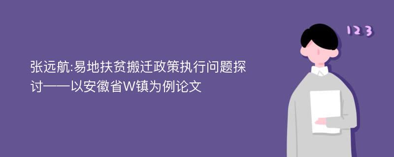 张远航:易地扶贫搬迁政策执行问题探讨——以安徽省W镇为例论文