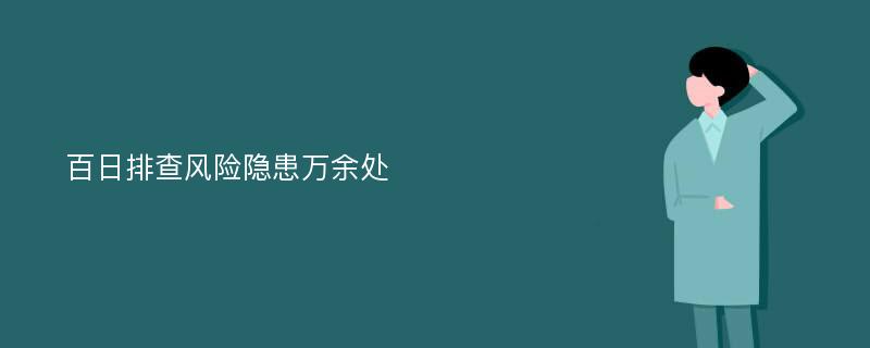 百日排查风险隐患万余处