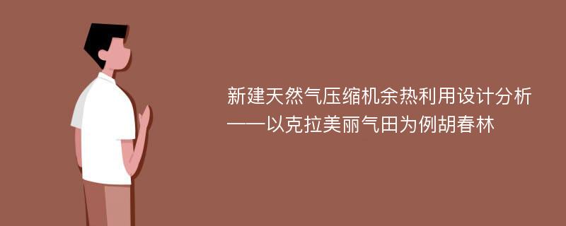 新建天然气压缩机余热利用设计分析——以克拉美丽气田为例胡春林