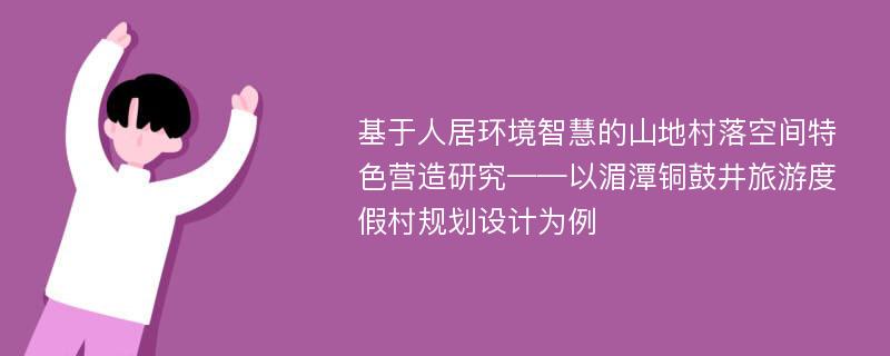 基于人居环境智慧的山地村落空间特色营造研究——以湄潭铜鼓井旅游度假村规划设计为例