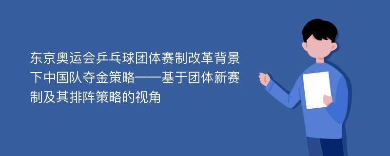 东京奥运会乒乓球团体赛制改革背景下中国队夺金策略——基于团体新赛制及其排阵策略的视角