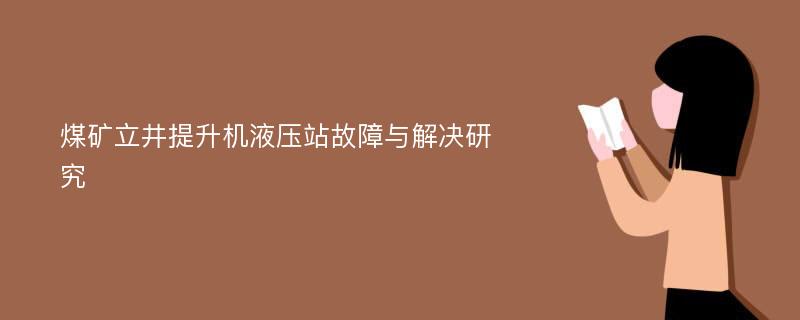 煤矿立井提升机液压站故障与解决研究