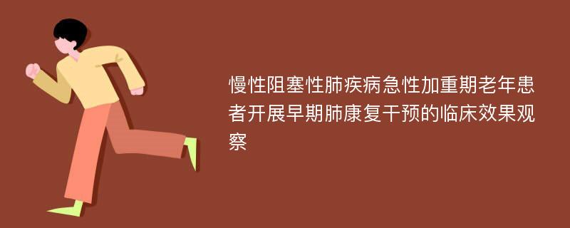 慢性阻塞性肺疾病急性加重期老年患者开展早期肺康复干预的临床效果观察