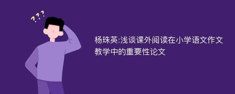 杨珠英:浅谈课外阅读在小学语文作文教学中的重要性论文