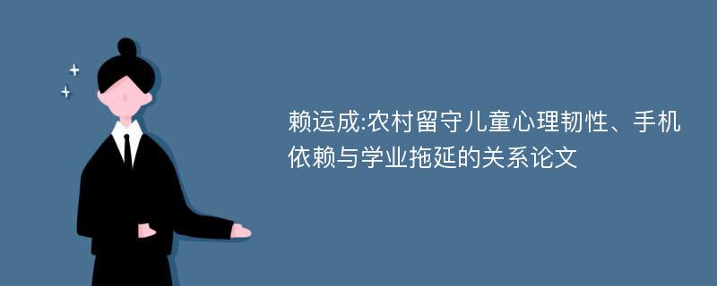 赖运成:农村留守儿童心理韧性、手机依赖与学业拖延的关系论文