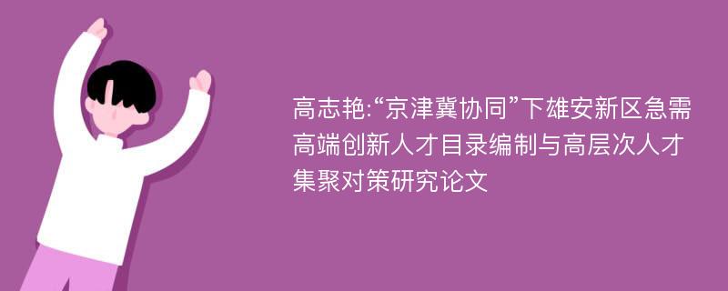 高志艳:“京津冀协同”下雄安新区急需高端创新人才目录编制与高层次人才集聚对策研究论文