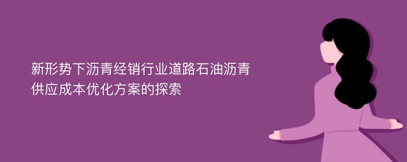 新形势下沥青经销行业道路石油沥青供应成本优化方案的探索