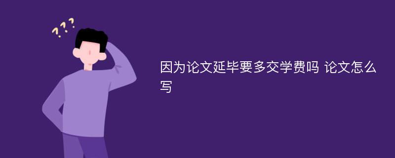 因为论文延毕要多交学费吗 论文怎么写