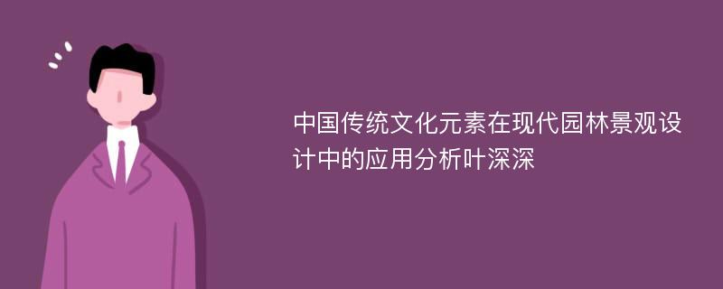 中国传统文化元素在现代园林景观设计中的应用分析叶深深