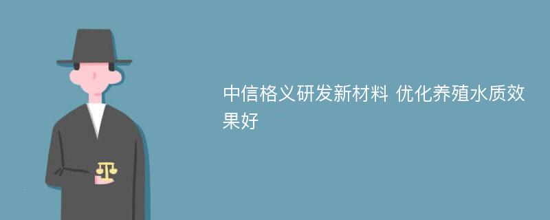 中信格义研发新材料 优化养殖水质效果好