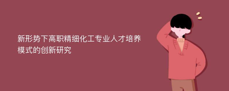 新形势下高职精细化工专业人才培养模式的创新研究