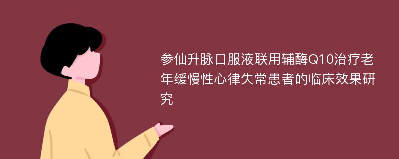 参仙升脉口服液联用辅酶Q10治疗老年缓慢性心律失常患者的临床效果研究