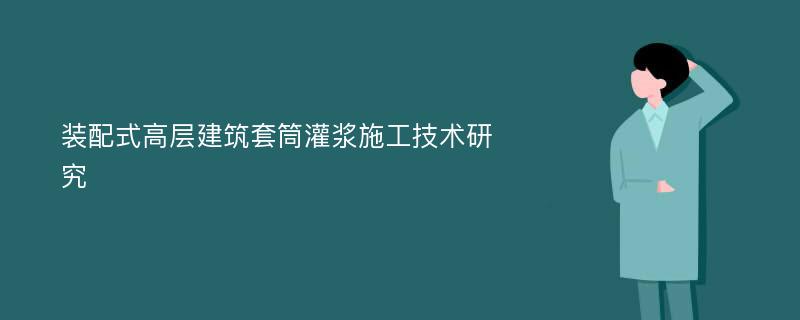 装配式高层建筑套筒灌浆施工技术研究