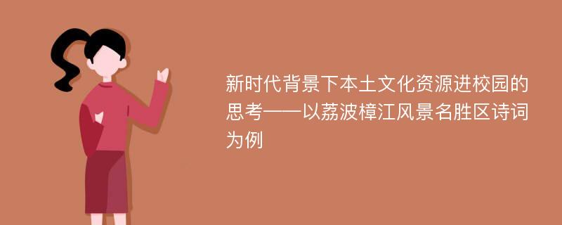 新时代背景下本土文化资源进校园的思考——以荔波樟江风景名胜区诗词为例