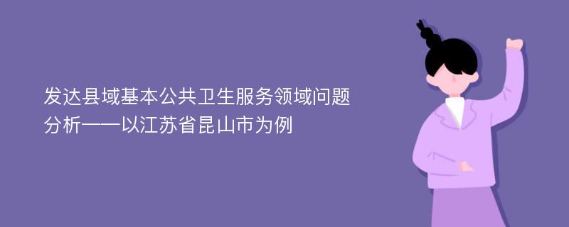 发达县域基本公共卫生服务领域问题分析——以江苏省昆山市为例