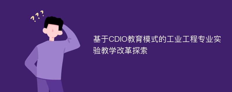 基于CDIO教育模式的工业工程专业实验教学改革探索