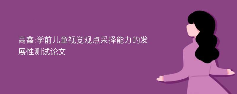 高鑫:学前儿童视觉观点采择能力的发展性测试论文