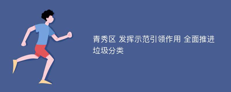 青秀区 发挥示范引领作用 全面推进垃圾分类