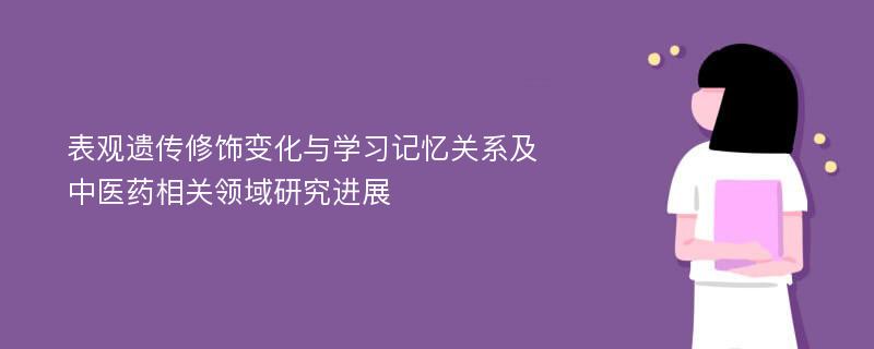 表观遗传修饰变化与学习记忆关系及中医药相关领域研究进展