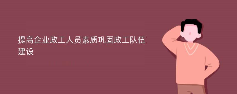 提高企业政工人员素质巩固政工队伍建设