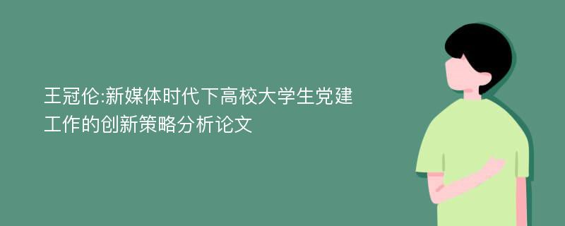 王冠伦:新媒体时代下高校大学生党建工作的创新策略分析论文