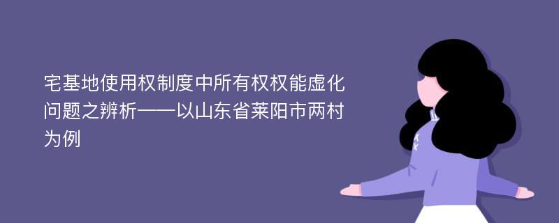 宅基地使用权制度中所有权权能虚化问题之辨析——以山东省莱阳市两村为例