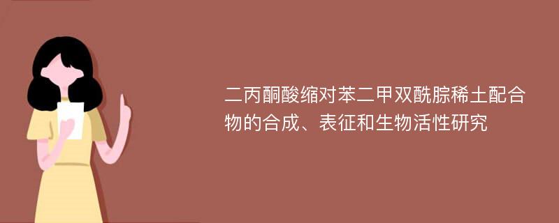 二丙酮酸缩对苯二甲双酰腙稀土配合物的合成、表征和生物活性研究