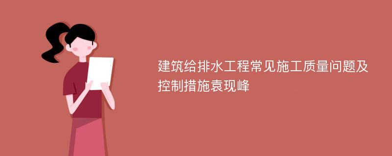 建筑给排水工程常见施工质量问题及控制措施袁现峰