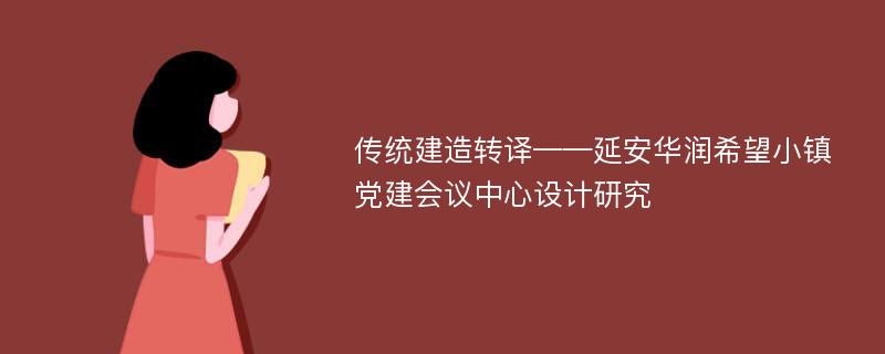 传统建造转译——延安华润希望小镇党建会议中心设计研究