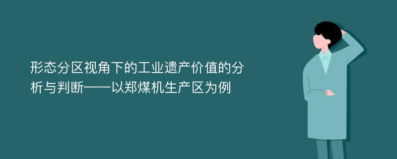 形态分区视角下的工业遗产价值的分析与判断——以郑煤机生产区为例