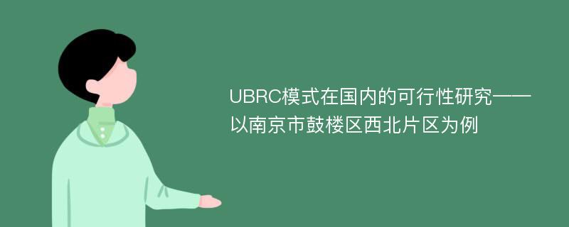 UBRC模式在国内的可行性研究——以南京市鼓楼区西北片区为例