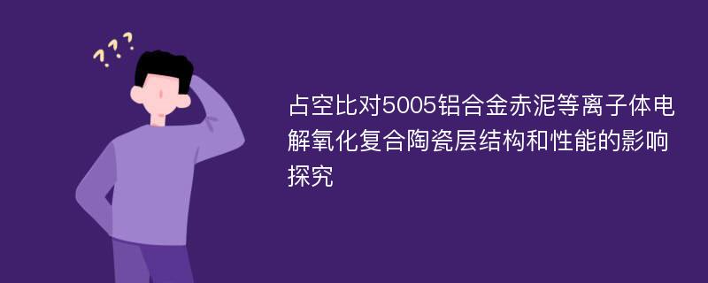 占空比对5005铝合金赤泥等离子体电解氧化复合陶瓷层结构和性能的影响探究