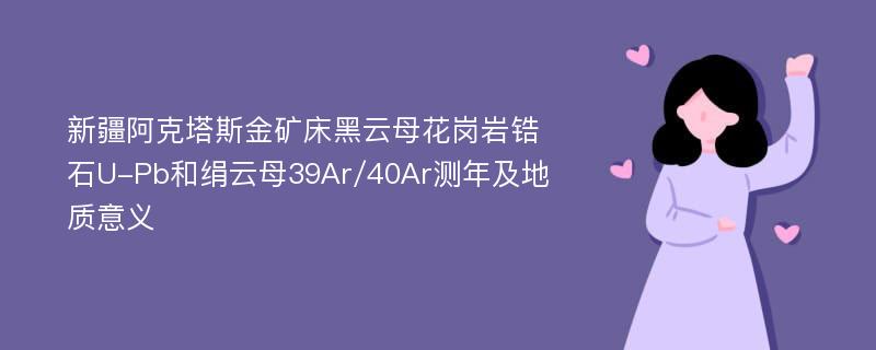 新疆阿克塔斯金矿床黑云母花岗岩锆石U-Pb和绢云母39Ar/40Ar测年及地质意义