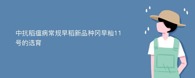 中抗稻瘟病常规早稻新品种冈早籼11号的选育