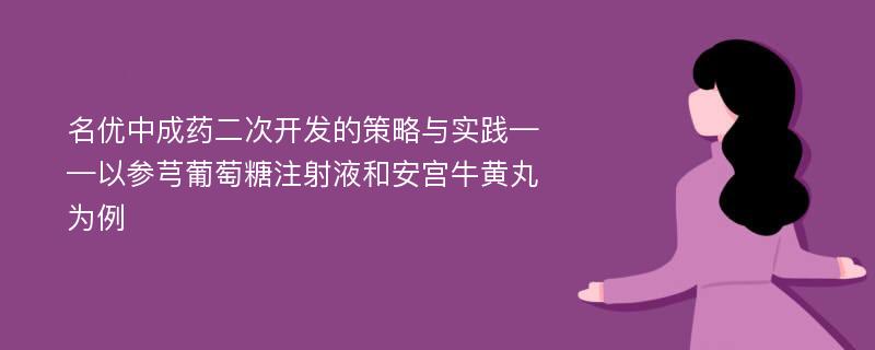 名优中成药二次开发的策略与实践——以参芎葡萄糖注射液和安宫牛黄丸为例