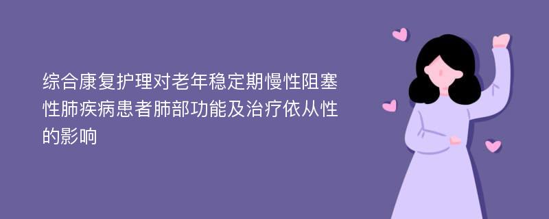 综合康复护理对老年稳定期慢性阻塞性肺疾病患者肺部功能及治疗依从性的影响