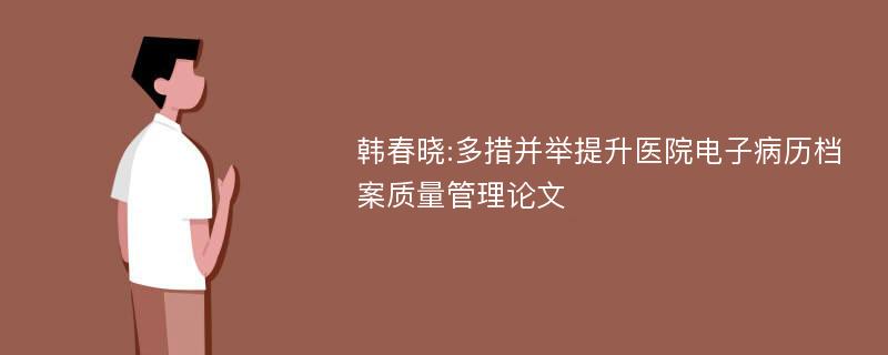 韩春晓:多措并举提升医院电子病历档案质量管理论文