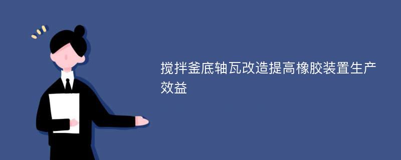 搅拌釜底轴瓦改造提高橡胶装置生产效益