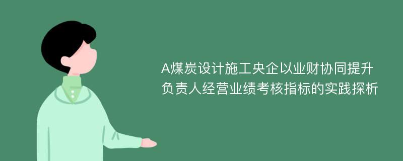 A煤炭设计施工央企以业财协同提升负责人经营业绩考核指标的实践探析