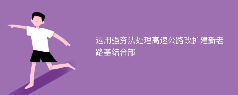 运用强夯法处理高速公路改扩建新老路基结合部