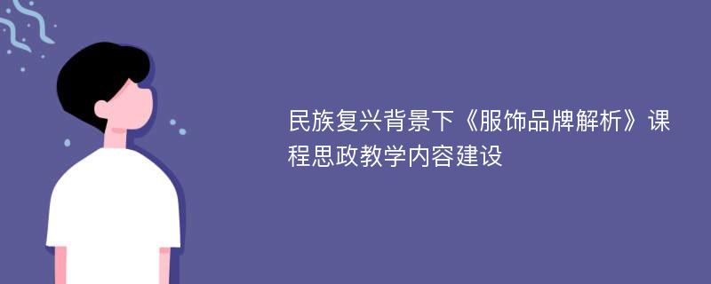 民族复兴背景下《服饰品牌解析》课程思政教学内容建设