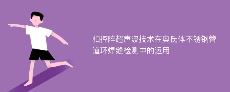 相控阵超声波技术在奥氏体不锈钢管道环焊缝检测中的运用