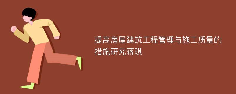 提高房屋建筑工程管理与施工质量的措施研究蒋琪