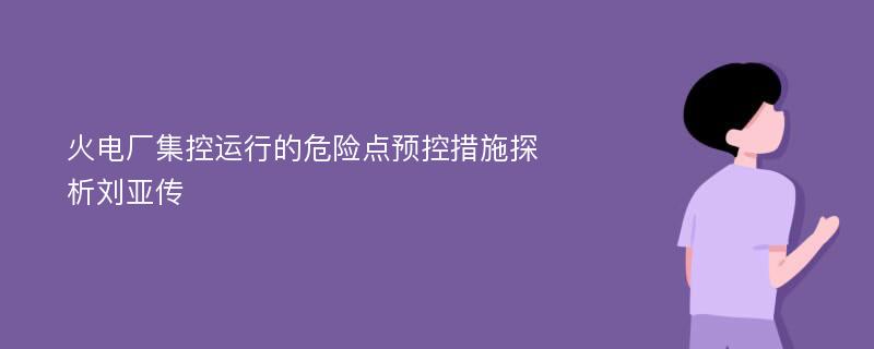 火电厂集控运行的危险点预控措施探析刘亚传