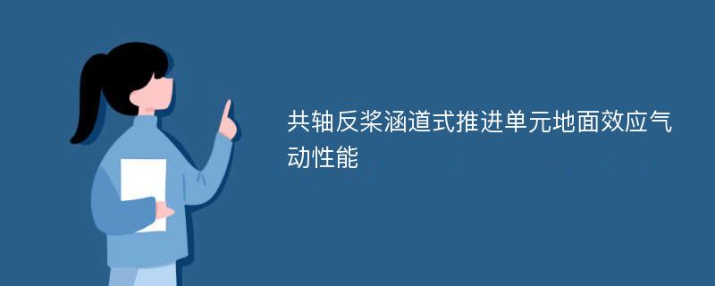 共轴反桨涵道式推进单元地面效应气动性能