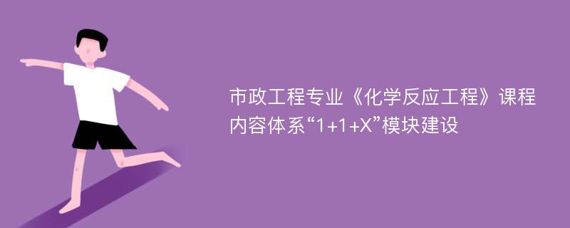 市政工程专业《化学反应工程》课程内容体系“1+1+X”模块建设