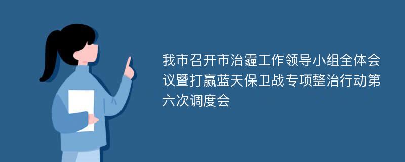 我市召开市治霾工作领导小组全体会议暨打赢蓝天保卫战专项整治行动第六次调度会