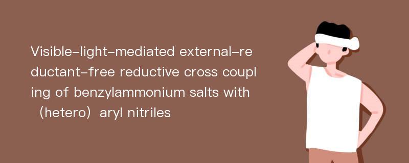 Visible-light-mediated external-reductant-free reductive cross coupling of benzylammonium salts with（hetero）aryl nitriles