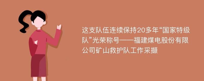 这支队伍连续保持20多年“国家特级队”光荣称号——福建煤电股份有限公司矿山救护队工作采撷