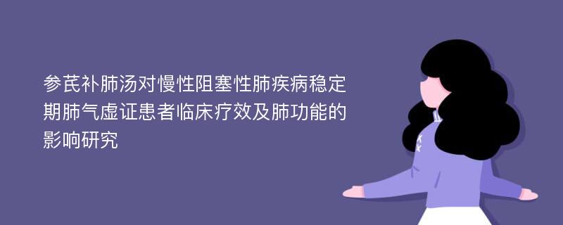 参芪补肺汤对慢性阻塞性肺疾病稳定期肺气虚证患者临床疗效及肺功能的影响研究